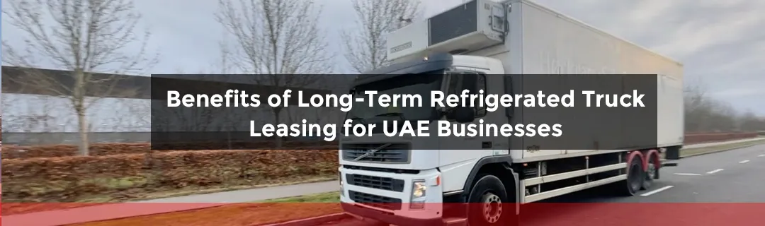 Benefits of Long-Term Refrigerated Truck Leasing for UAE Businesses